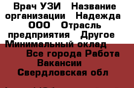 Врач УЗИ › Название организации ­ Надежда, ООО › Отрасль предприятия ­ Другое › Минимальный оклад ­ 70 000 - Все города Работа » Вакансии   . Свердловская обл.